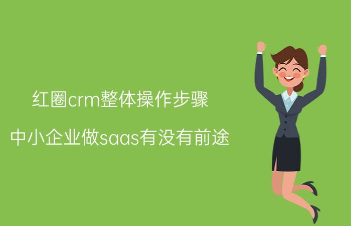 红圈crm整体操作步骤 中小企业做saas有没有前途？